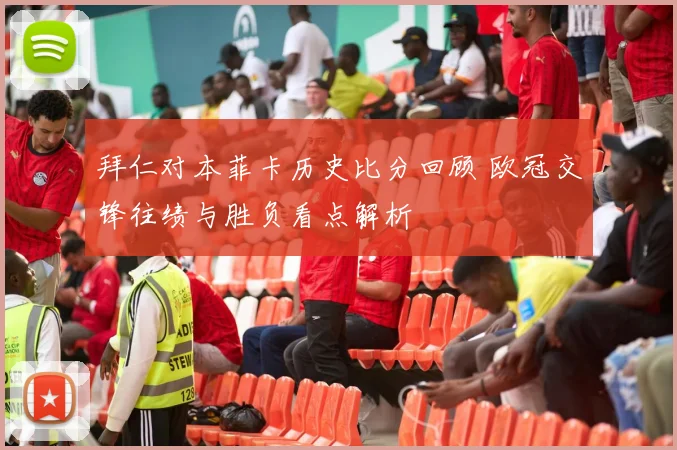 拜仁对本菲卡历史比分回顾 欧冠交锋往绩与胜负看点解析