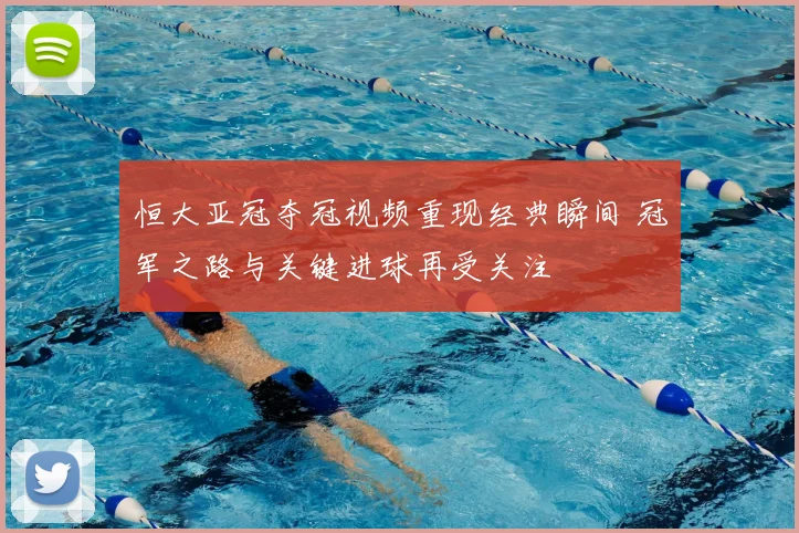 恒大亚冠夺冠视频重现经典瞬间 冠军之路与关键进球再受关注