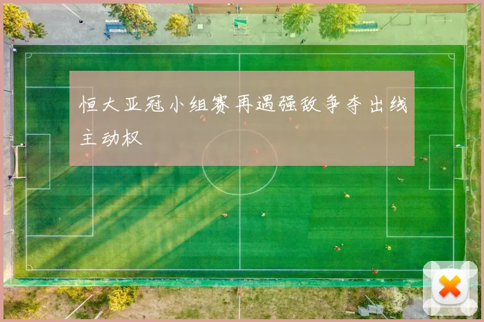 恒大亚冠小组赛再遇强敌争夺出线主动权