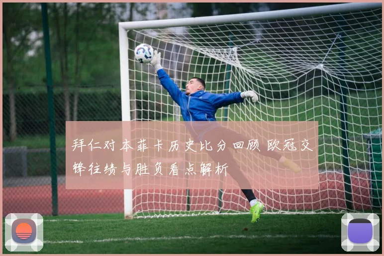 拜仁对本菲卡历史比分回顾 欧冠交锋往绩与胜负看点解析