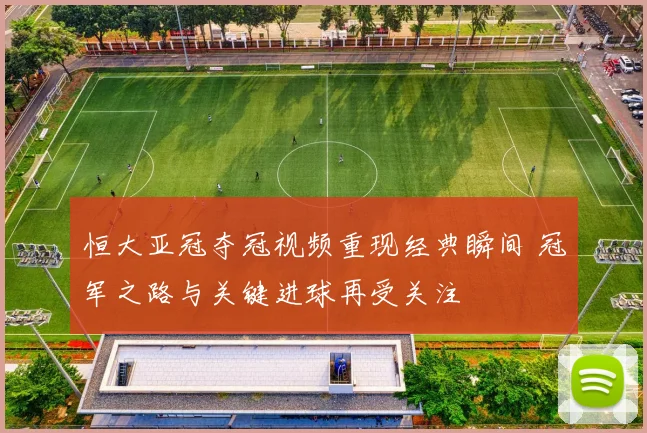 恒大亚冠夺冠视频重现经典瞬间 冠军之路与关键进球再受关注