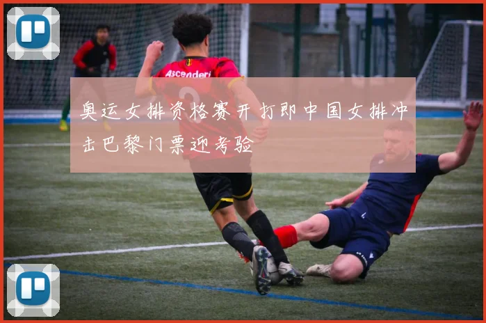 奥运女排资格赛开打即中国女排冲击巴黎门票迎考验
