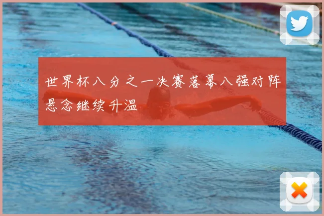 世界杯八分之一决赛落幕八强对阵悬念继续升温