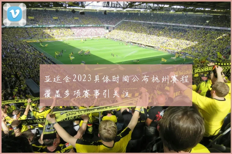 亚运会2023具体时间公布杭州赛程覆盖多项赛事引关注