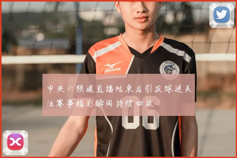 中央六频道直播结束后引发球迷关注赛事精彩瞬间持续回放