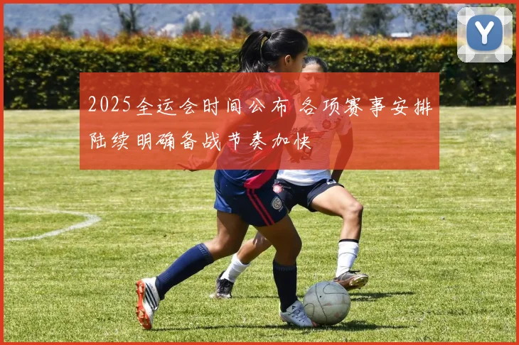2025全运会时间公布 各项赛事安排陆续明确备战节奏加快