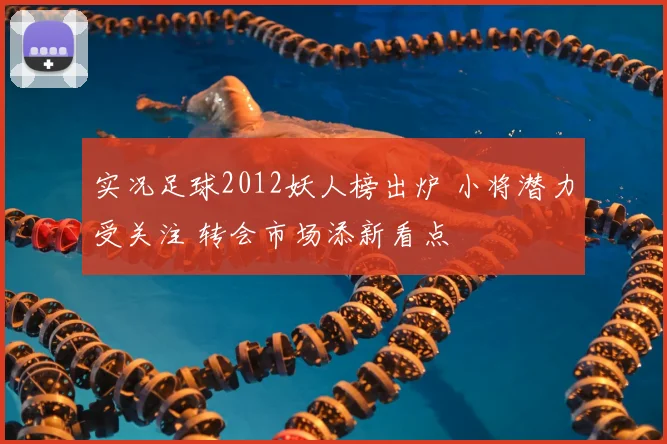 实况足球2012妖人榜出炉 小将潜力受关注 转会市场添新看点