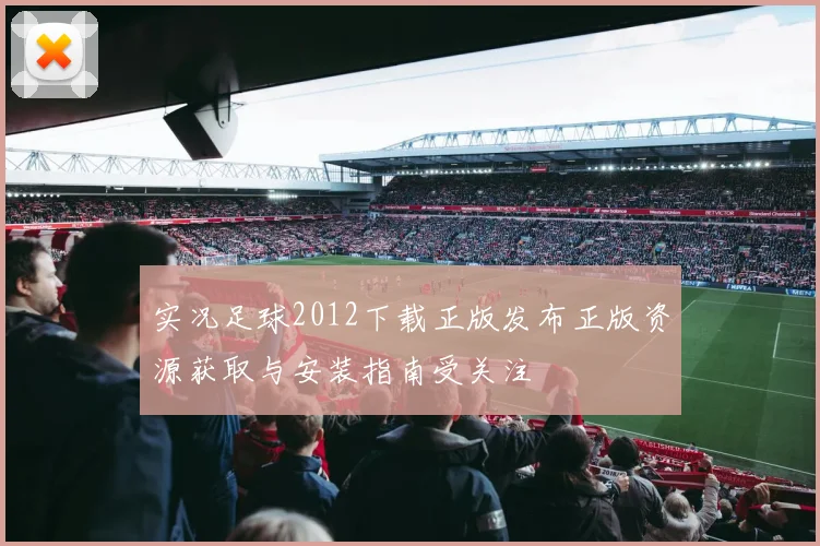 实况足球2012下载正版发布正版资源获取与安装指南受关注