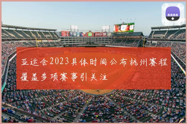 亚运会2023具体时间公布杭州赛程覆盖多项赛事引关注