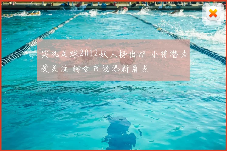 实况足球2012妖人榜出炉 小将潜力受关注 转会市场添新看点