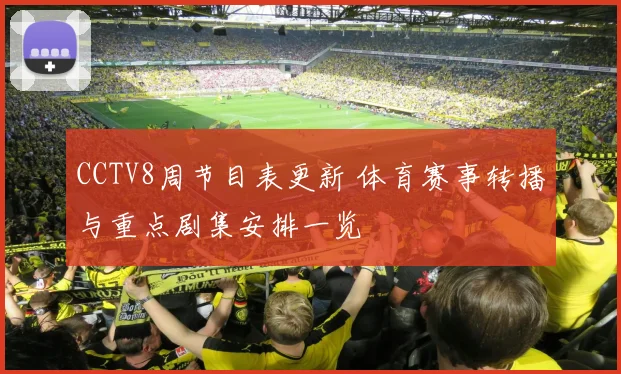 CCTV8周节目表更新 体育赛事转播与重点剧集安排一览
