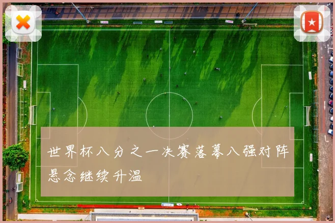 世界杯八分之一决赛落幕八强对阵悬念继续升温